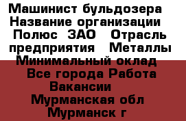 Машинист бульдозера › Название организации ­ Полюс, ЗАО › Отрасль предприятия ­ Металлы › Минимальный оклад ­ 1 - Все города Работа » Вакансии   . Мурманская обл.,Мурманск г.